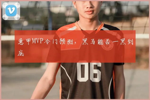 意甲MVP冷门预测，黑马能否一黑到底