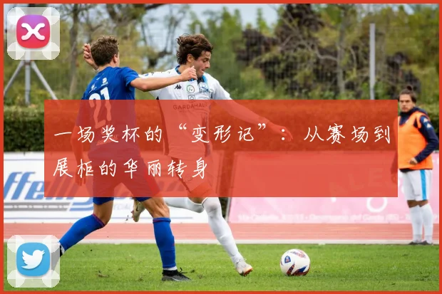 一场奖杯的“变形记”:从赛场到展柜的华丽转身