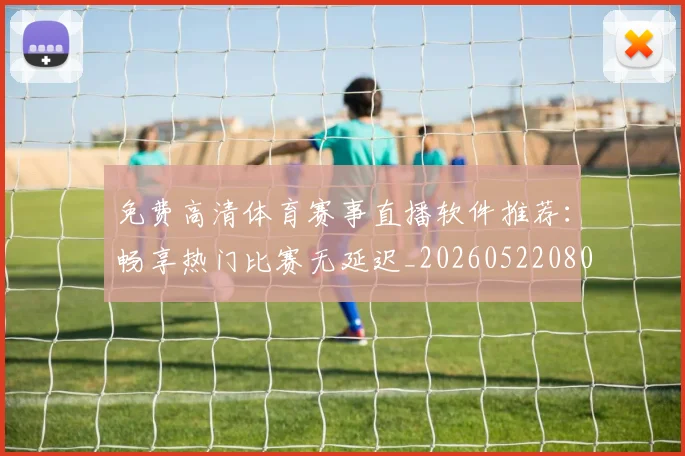免费高清体育赛事直播软件推荐：畅享热门比赛无延迟_20260522080214