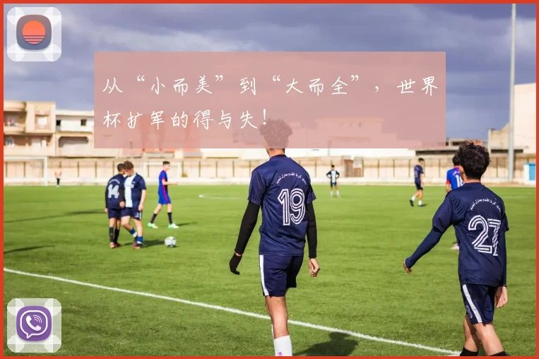 从“小而美”到“大而全”,世界杯扩军的得与失!
