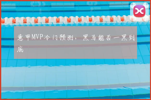 意甲MVP冷门预测，黑马能否一黑到底