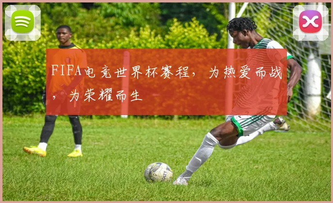 FIFA电竞世界杯赛程，为热爱而战，为荣耀而生