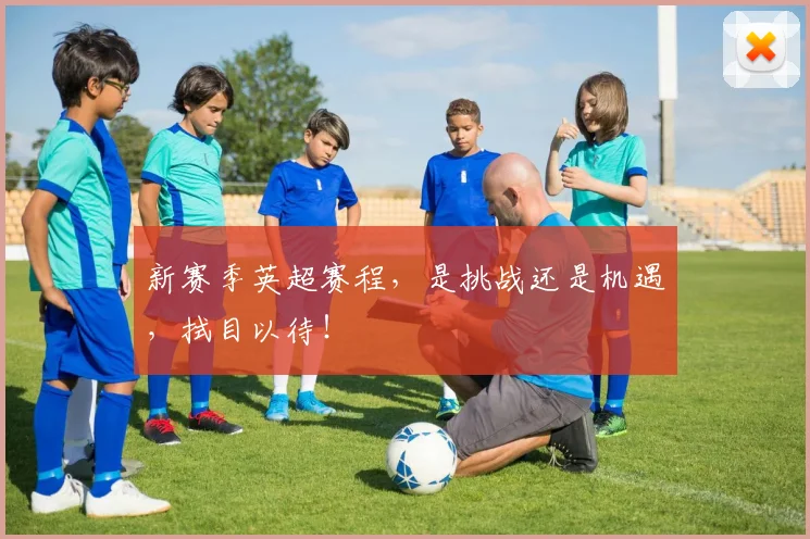 新赛季英超赛程,是挑战还是机遇,拭目以待!