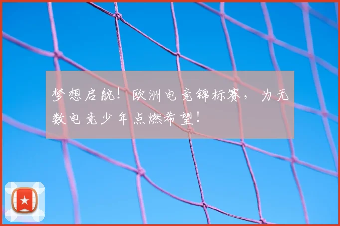 梦想启航！欧洲电竞锦标赛，为无数电竞少年点燃希望！