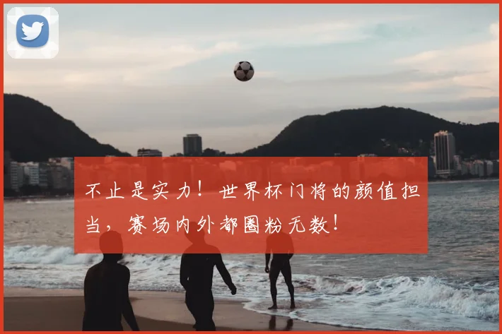 不止是实力！世界杯门将的颜值担当，赛场内外都圈粉无数！