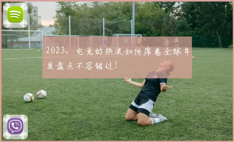 2023，电竞的热浪如何席卷全球年度盘点不容错过！